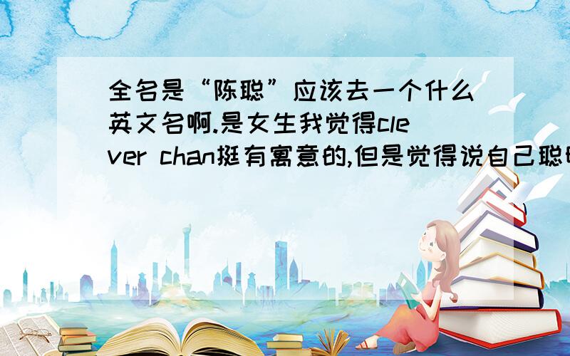 全名是“陈聪”应该去一个什么英文名啊.是女生我觉得clever chan挺有寓意的,但是觉得说自己聪明有点不好意思,希望最好能是希腊神话中的某位女性的名字,发音跟cong有点像,姓我就起chan了