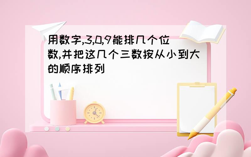 用数字,3,0,9能排几个位数,并把这几个三数按从小到大的顺序排列