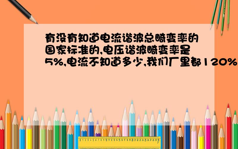 有没有知道电流谐波总畸变率的国家标准的,电压谐波畸变率是5%,电流不知道多少,我们厂里都120%多了,