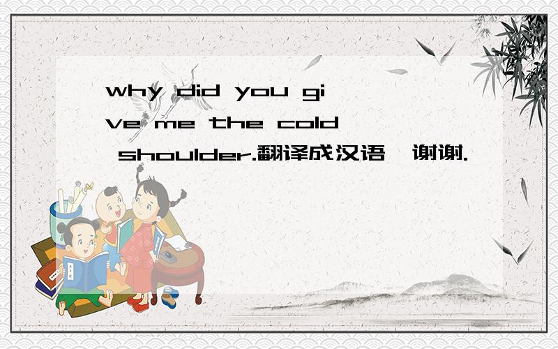 why did you give me the cold shoulder.翻译成汉语、谢谢.