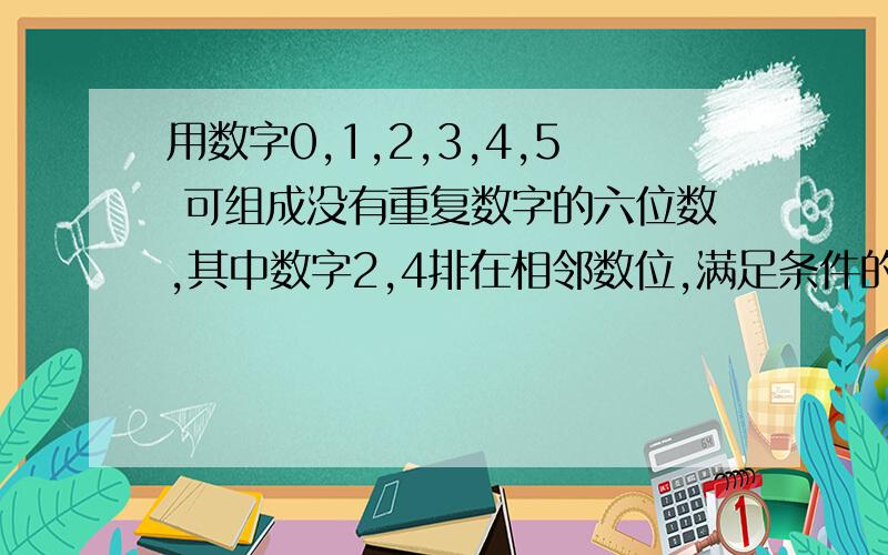 用数字0,1,2,3,4,5 可组成没有重复数字的六位数,其中数字2,4排在相邻数位,满足条件的六位数共有几个