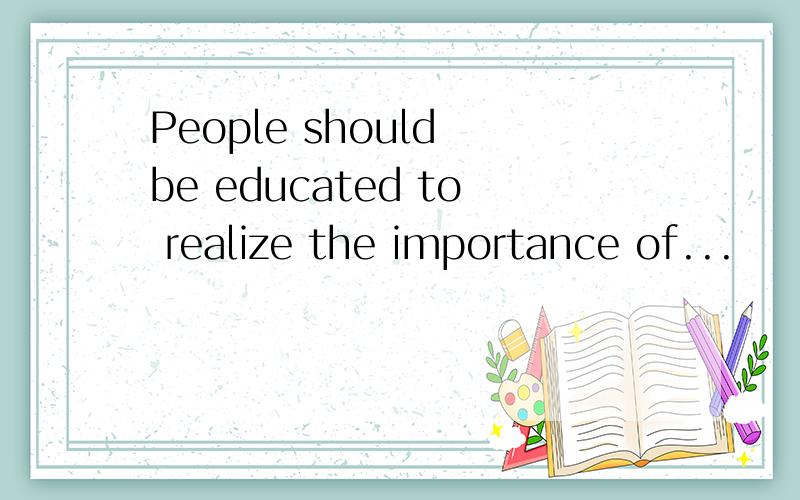 People should be educated to realize the importance of...