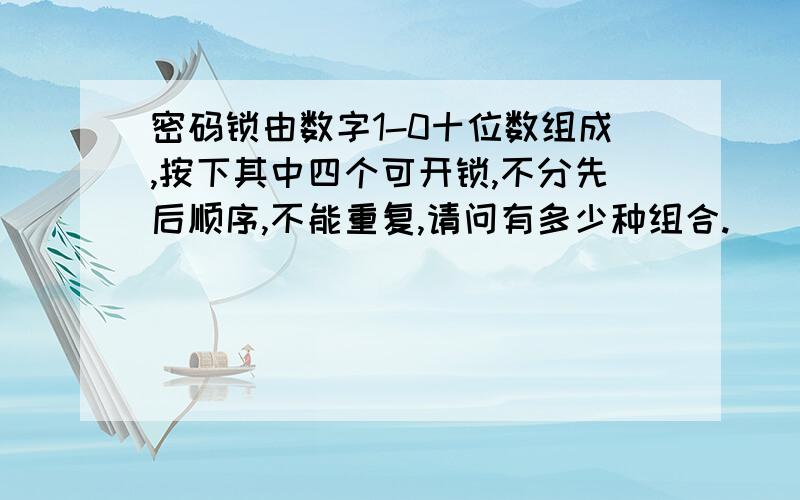 密码锁由数字1-0十位数组成,按下其中四个可开锁,不分先后顺序,不能重复,请问有多少种组合.