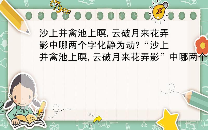 沙上并禽池上暝,云破月来花弄影中哪两个字化静为动?“沙上并禽池上暝,云破月来花弄影”中哪两个字化静为动?最好分析分析.谢了