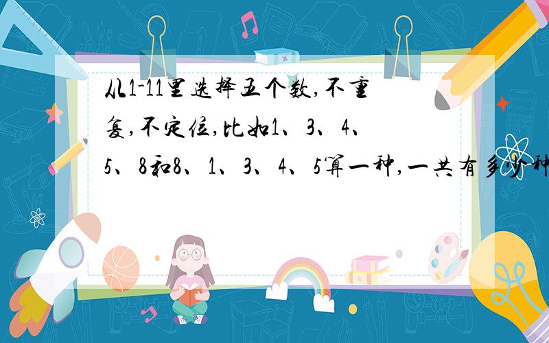 从1-11里选择五个数,不重复,不定位,比如1、3、4、5、8和8、1、3、4、5算一种,一共有多少种排列啊?可不可以吧所有排列,用表格给我列出来,