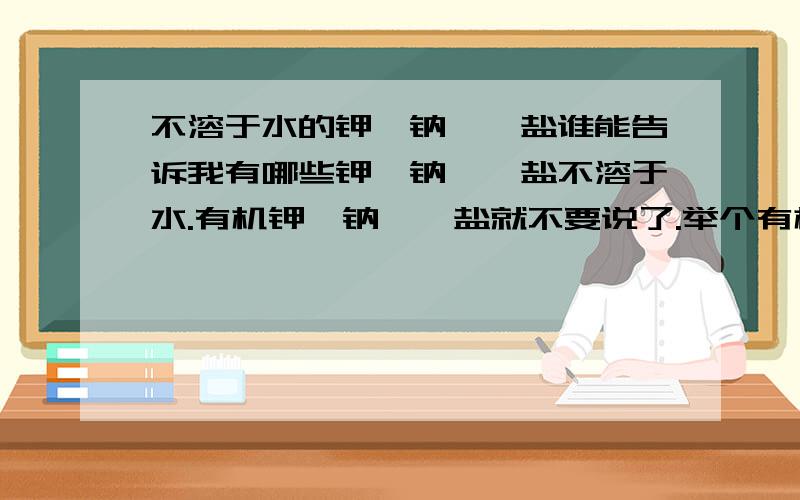 不溶于水的钾,钠,铵盐谁能告诉我有哪些钾,钠,铵盐不溶于水.有机钾,钠,铵盐就不要说了.举个有机钠的例子,青霉素钠就是难溶于水,不信可以查嘛