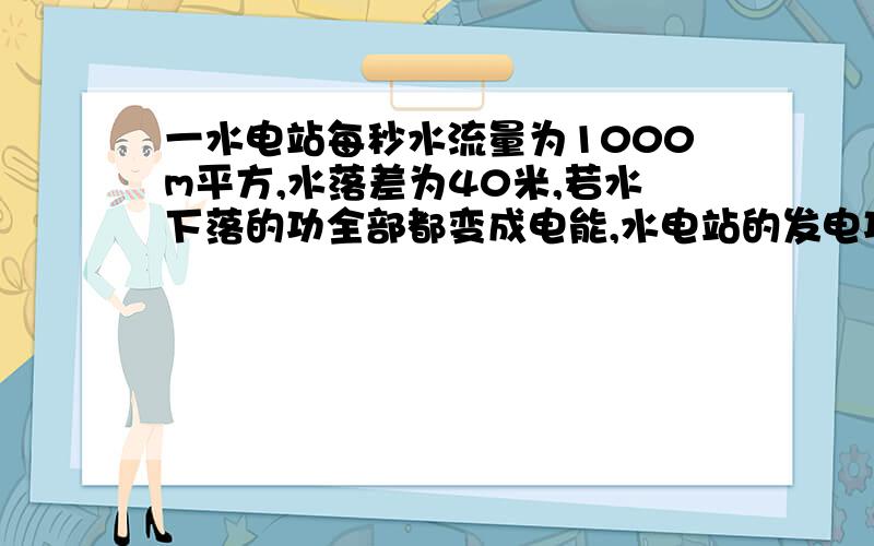 一水电站每秒水流量为1000m平方,水落差为40米,若水下落的功全部都变成电能,水电站的发电功率为多少千瓦