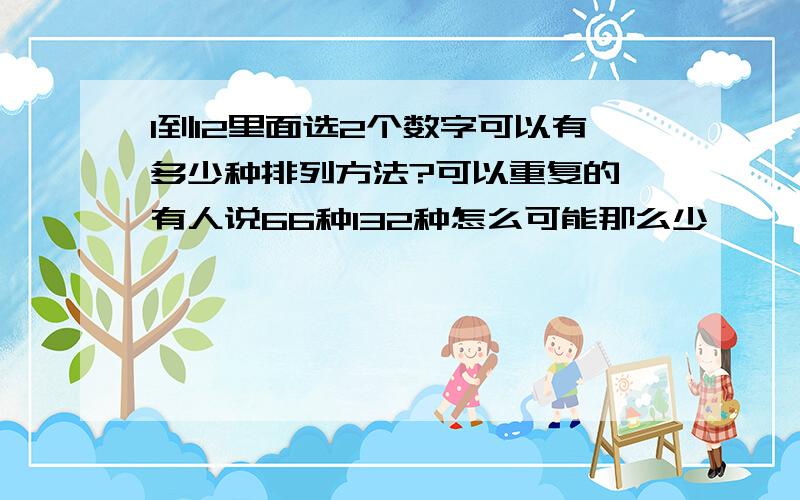 1到12里面选2个数字可以有多少种排列方法?可以重复的 有人说66种132种怎么可能那么少