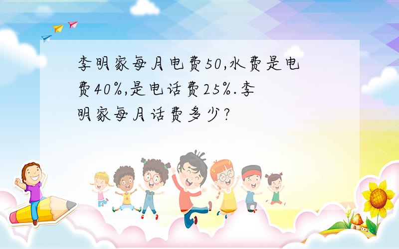 李明家每月电费50,水费是电费40%,是电话费25%.李明家每月话费多少?