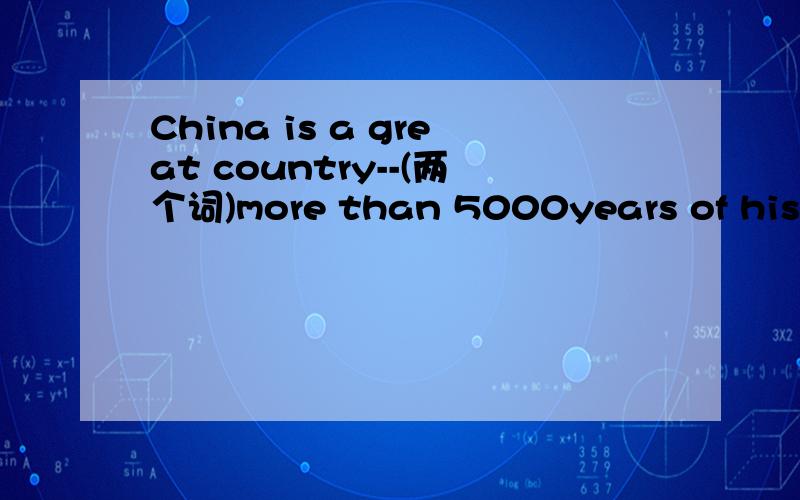 China is a great country--(两个词)more than 5000years of history.中国是一个有着5000多年历史的伟大