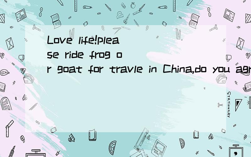 Love life!please ride frog or goat for travle in China,do you agree?这句话来自一个韩国人之口，