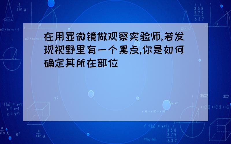 在用显微镜做观察实验师,若发现视野里有一个黑点,你是如何确定其所在部位