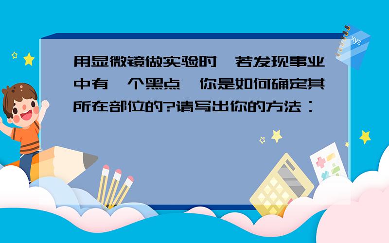 用显微镜做实验时,若发现事业中有一个黑点,你是如何确定其所在部位的?请写出你的方法：