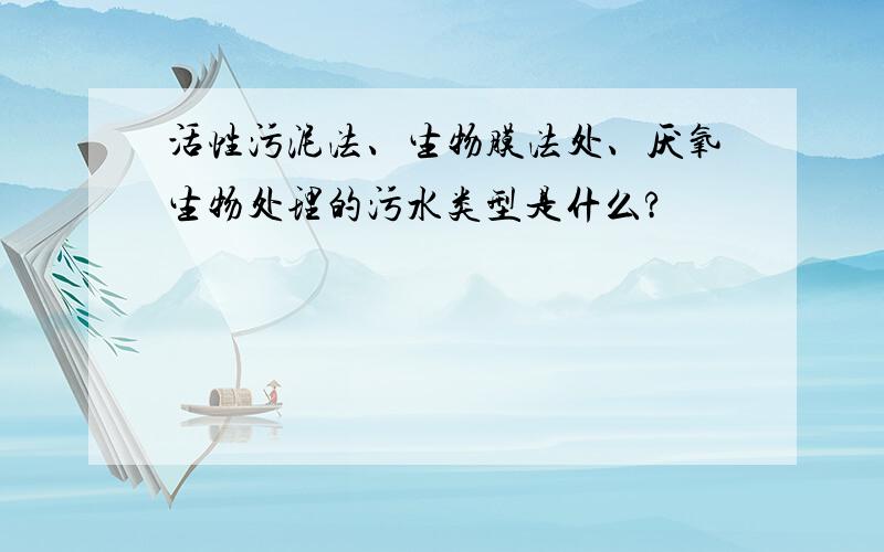 活性污泥法、生物膜法处、厌氧生物处理的污水类型是什么?