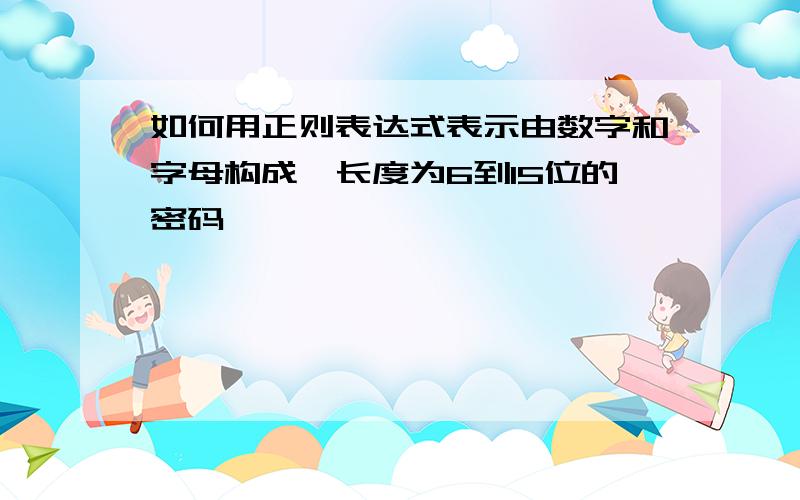 如何用正则表达式表示由数字和字母构成,长度为6到15位的密码