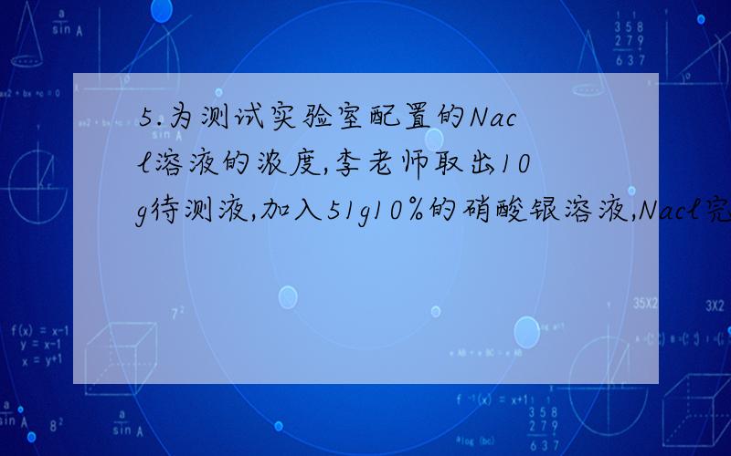 5.为测试实验室配置的Nacl溶液的浓度,李老师取出10g待测液,加入51g10%的硝酸银溶液,Nacl完全反应,把沉淀过滤除去;再向滤液中加入足量的Bacl2溶液,完全反应后,将所产生的沉淀充分干燥,称重,质