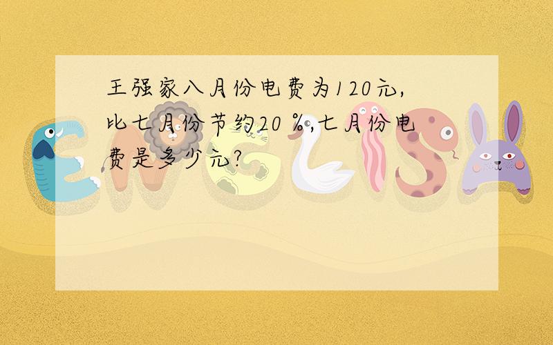 王强家八月份电费为120元,比七月份节约20％,七月份电费是多少元?