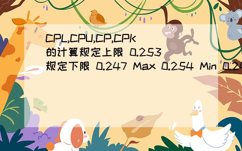 CPL,CPU,CP,CPK的计算规定上限 0.253 规定下限 0.247 Max 0.254 Min 0.247 △x 0.007 avg 0.251 б 0.002 CPU CPL CP CPK 请计算以上4项,