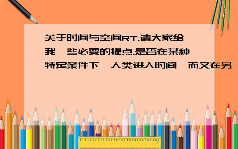 关于时间与空间RT.请大家给我一些必要的提点.是否在某种特定条件下,人类进入时间,而又在另一种条件下可以进入其他空间呢?我这样的理解是否正确?