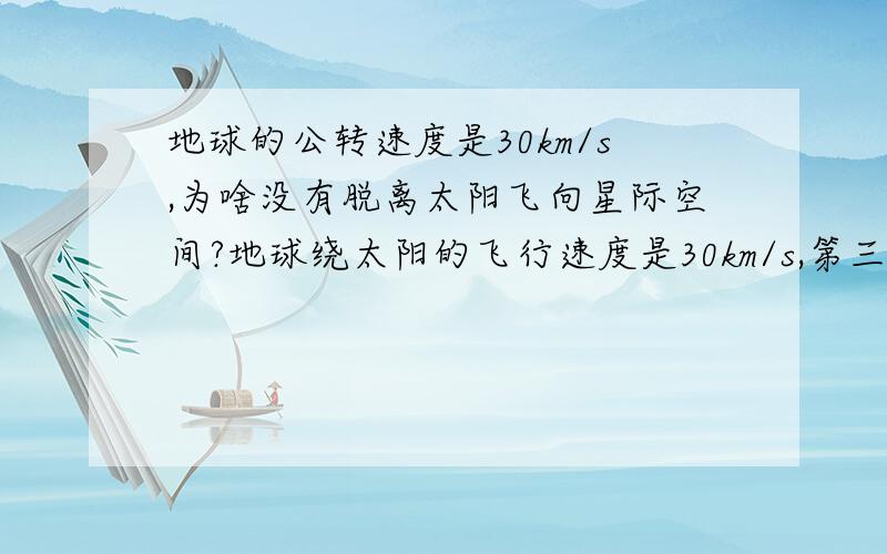 地球的公转速度是30km/s,为啥没有脱离太阳飞向星际空间?地球绕太阳的飞行速度是30km/s,第三宇宙速度是16.7km/s按说地球早该脱离太阳引力飞进星际空间了,为什么地球还在围绕太阳旋转?