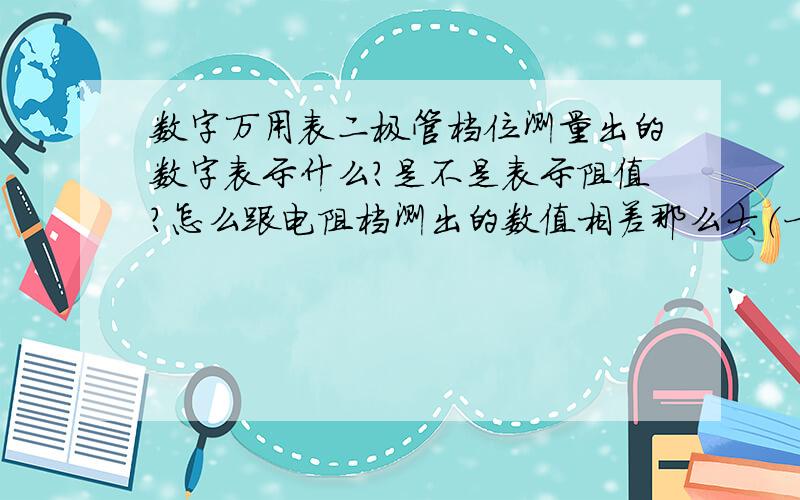 数字万用表二极管档位测量出的数字表示什么?是不是表示阻值?怎么跟电阻档测出的数值相差那么大（一个级数以上,二极管档几百,电阻档几个K）补充:我用过几种万用表都发现这个现象