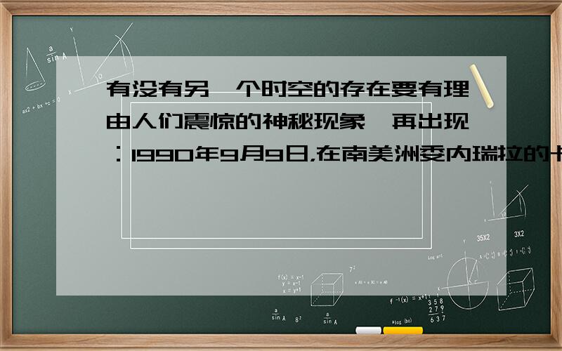 有没有另一个时空的存在要有理由人们震惊的神秘现象一再出现：1990年9月9日，在南美洲委内瑞拉的卡拉加机场的控制塔上，人们突然发现一架早已淘汰了的“道格拉斯”型客机飞临机场，