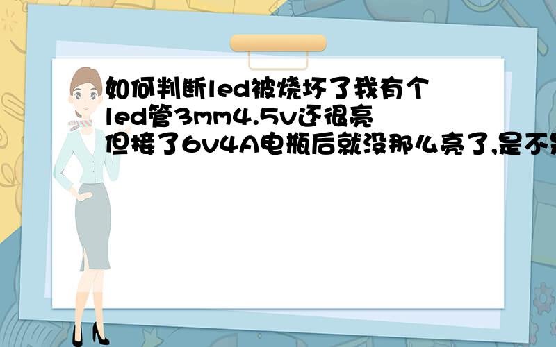 如何判断led被烧坏了我有个led管3mm4.5v还很亮但接了6v4A电瓶后就没那么亮了,是不是烧坏了烧坏了还能亮吗？