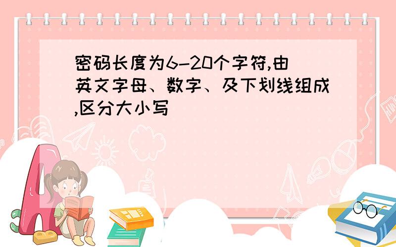 密码长度为6-20个字符,由英文字母、数字、及下划线组成,区分大小写