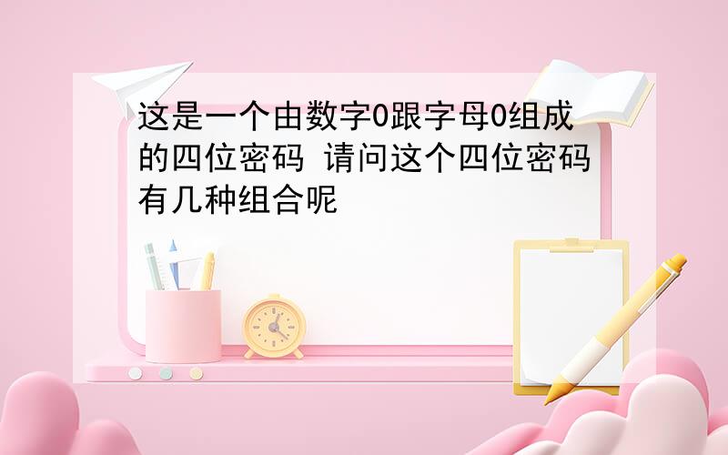 这是一个由数字0跟字母0组成的四位密码 请问这个四位密码有几种组合呢