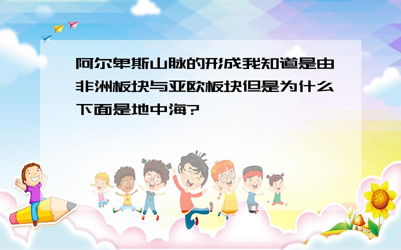 阿尔卑斯山脉的形成我知道是由非洲板块与亚欧板块但是为什么下面是地中海?