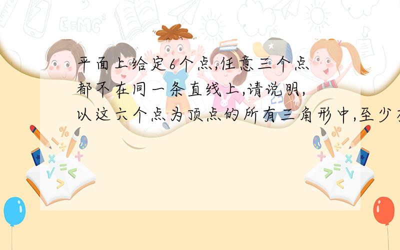 平面上给定6个点,任意三个点都不在同一条直线上,请说明,以这六个点为顶点的所有三角形中,至少有一个