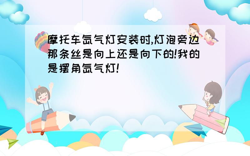 摩托车氙气灯安装时,灯泡旁边那条丝是向上还是向下的!我的是摆角氙气灯!