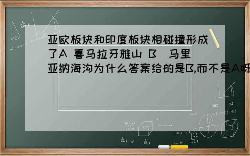 亚欧板块和印度板块相碰撞形成了A 喜马拉牙雅山 B　马里亚纳海沟为什么答案给的是B,而不是A呀