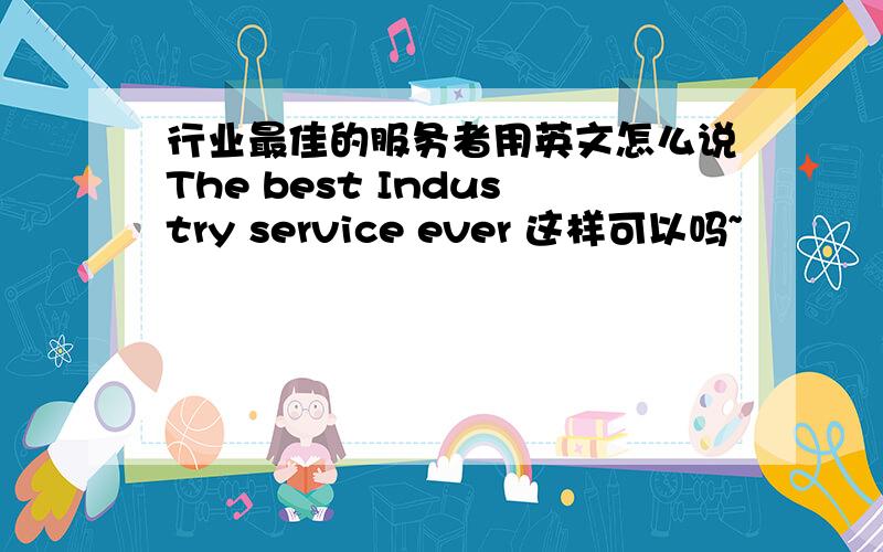 行业最佳的服务者用英文怎么说The best Industry service ever 这样可以吗~