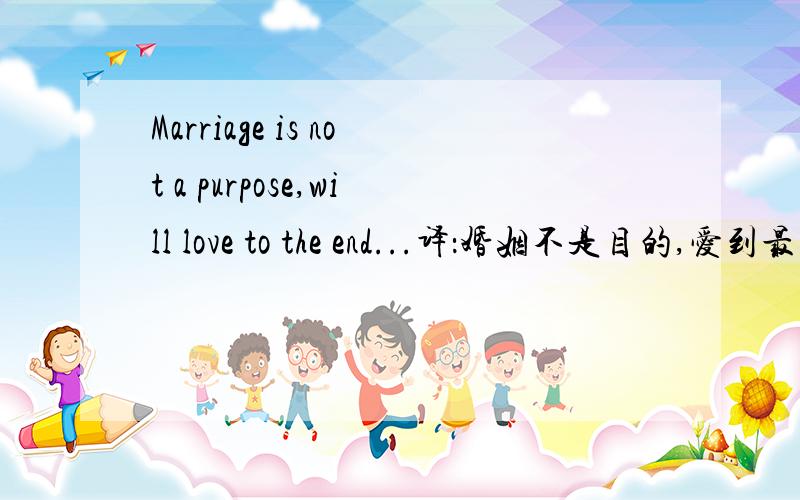 Marriage is not a purpose,will love to the end...译：婚姻不是目的,爱到最后 这样翻译对吗?
