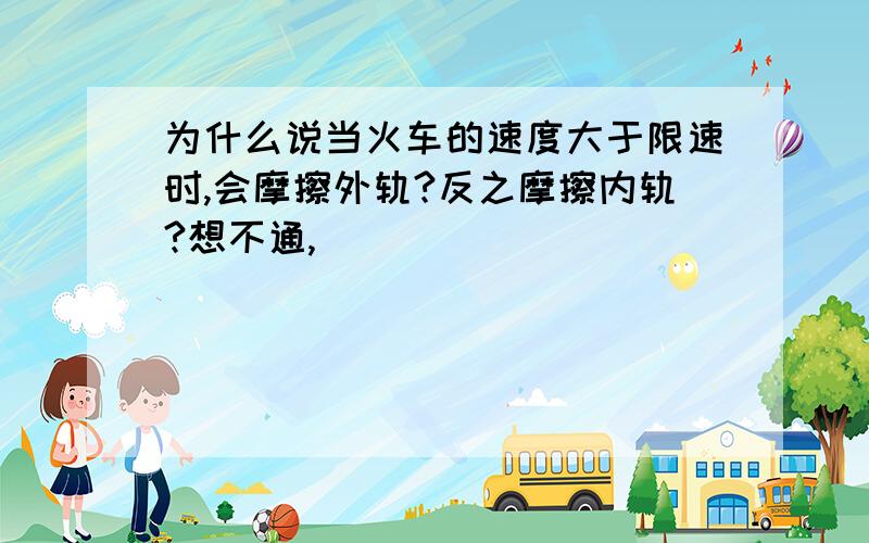 为什么说当火车的速度大于限速时,会摩擦外轨?反之摩擦内轨?想不通,