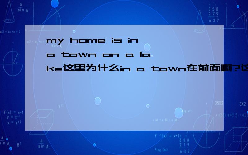 my home is in a town on a lake这里为什么in a town在前面啊?这两个词组里面为什么不用the呢?为什么不写成my home is on a lake in a town