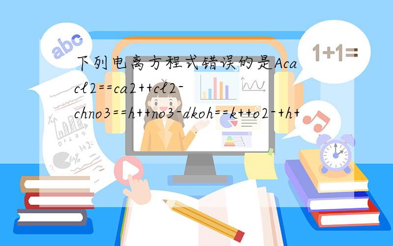 下列电离方程式错误的是Acacl2==ca2++cl2-chno3==h++no3-dkoh==k++o2-+h+