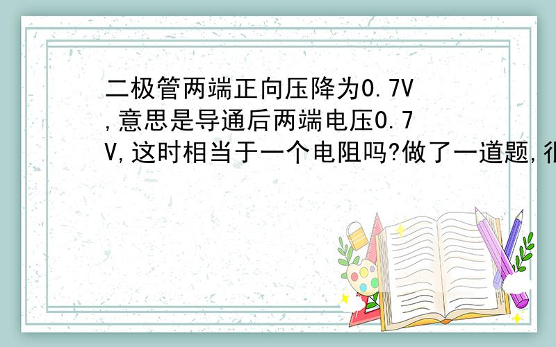 二极管两端正向压降为0.7V,意思是导通后两端电压0.7V,这时相当于一个电阻吗?做了一道题,很奇怪,它的意思是二极管导通相当于导线,对吗?