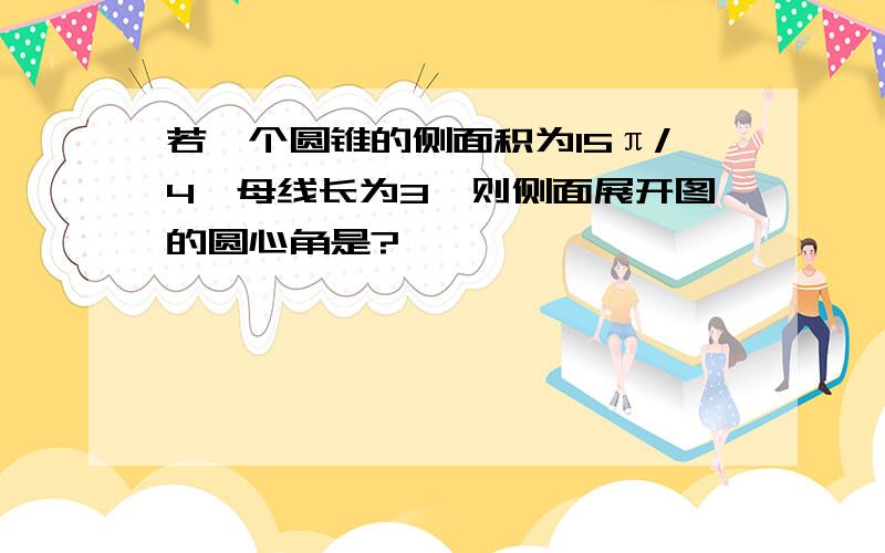 若一个圆锥的侧面积为15π/4,母线长为3,则侧面展开图的圆心角是?