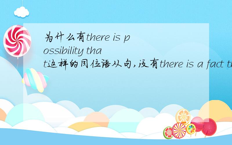 为什么有there is possibility that这样的同位语从句,没有there is a fact that.(...为什么有there is possibility that这样的同位语从句,没有there is a fact that.(正解是it is a fact that...)