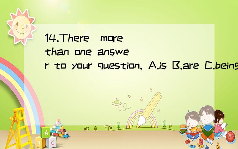 14.There_more than one answer to your question. A.is B.are C.being 我知道正确答案是A 告诉理由谁能告诉我理由谁能告诉我理由