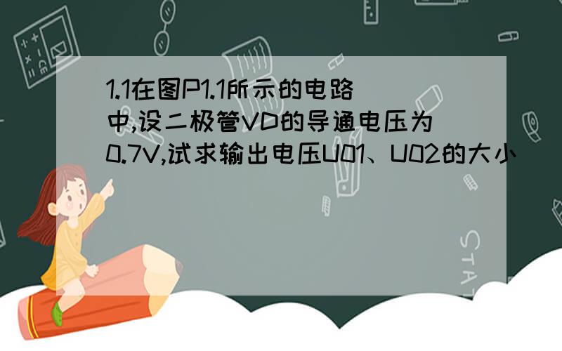 1.1在图P1.1所示的电路中,设二极管VD的导通电压为0.7V,试求输出电压U01、U02的大小