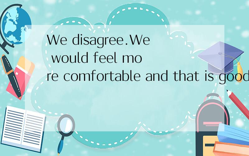 We disagree.We would feel more comfortable and that is good for studying.谁帮忙翻译这句啊