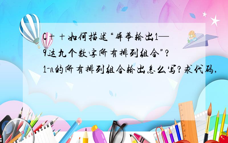 C++如何描述“屏幕输出1—9这九个数字所有排列组合”?1-n的所有排列组合输出怎么写?求代码,