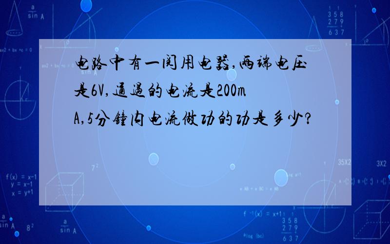 电路中有一阅用电器,两端电压是6V,通过的电流是200mA,5分钟内电流做功的功是多少?