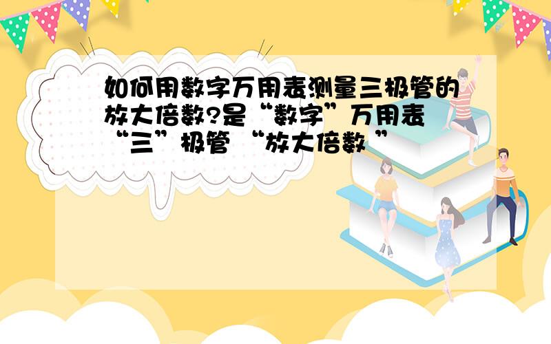 如何用数字万用表测量三极管的放大倍数?是“数字”万用表 “三”极管 “放大倍数 ”