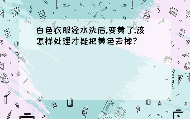 白色衣服经水洗后,变黄了,该怎样处理才能把黄色去掉?