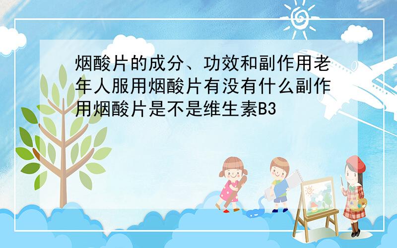 烟酸片的成分、功效和副作用老年人服用烟酸片有没有什么副作用烟酸片是不是维生素B3