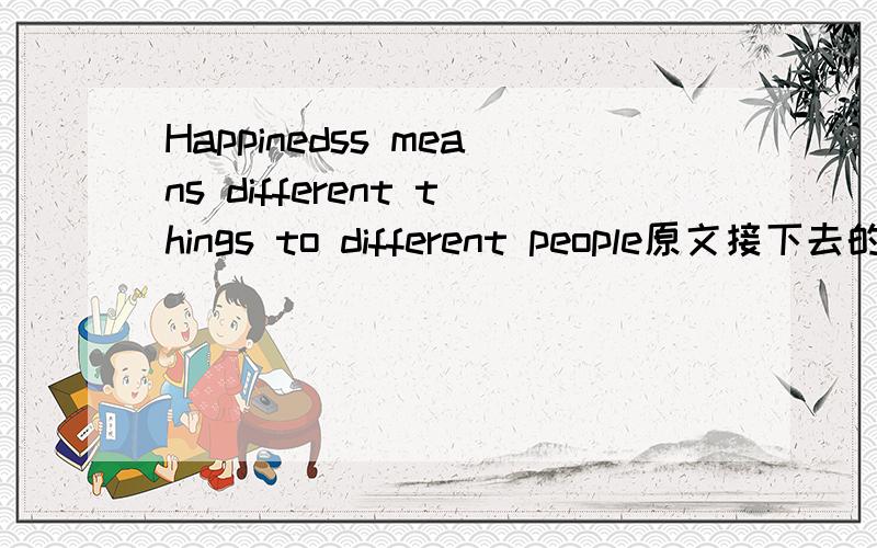 Happinedss means different things to different people原文接下去的英语原文,急用啊